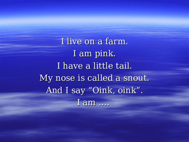 I live on a farm. I am pink. I have a little tail. My nose is called a snout. And I say “Oink, oink”. I am …. 