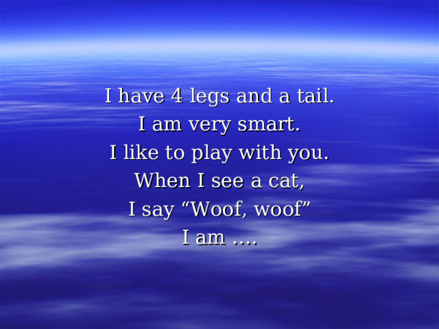 I have 4 legs and a tail. I am very smart. I like to play with you. When I see a cat, I say “Woof, woof” I am …. 