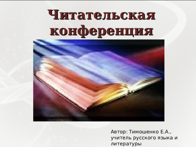 Читательская конференция   Автор: Тимошенко Е.А., учитель русского языка и литературы 