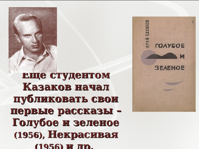    Еще студентом Казаков начал публиковать свои первые рассказы – Голубое и зеленое (1956), Некрасивая (1956) и др.   