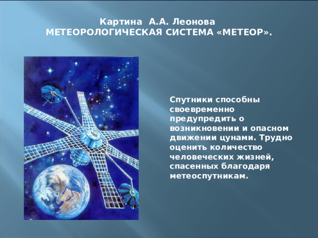 Картина А.А. Леонова  МЕТЕОРОЛОГИЧЕСКАЯ СИСТЕМА «МЕТЕОР».   Спутники способны своевременно предупредить о возникновении и опасном движении цунами. Трудно оценить количество человеческих жизней, спасенных благодаря метеоспутникам.   