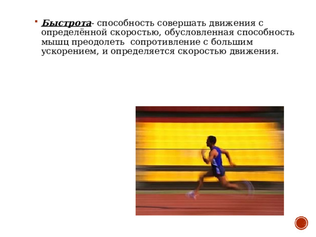 Быстрота - способность совершать движения с определённой скоростью, обусловленная способность мышц преодолеть сопротивление с большим ускорением, и определяется скоростью движения. 