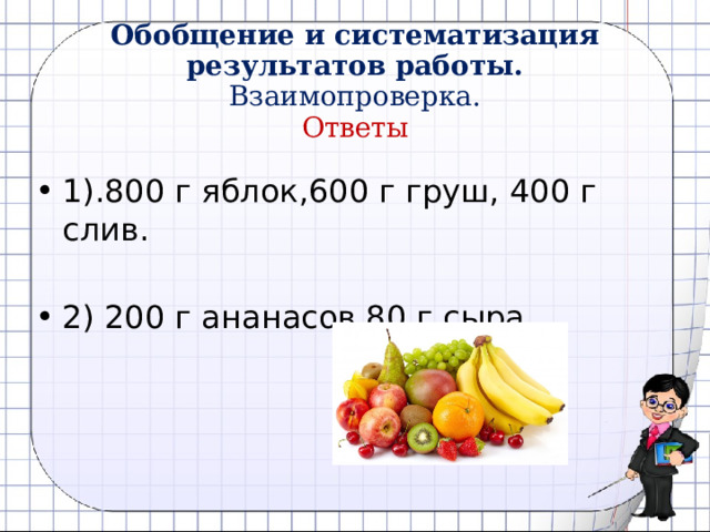  Обобщение и систематизация результатов работы.  Взаимопроверка.  Ответы 1).800 г яблок,600 г груш, 400 г слив. 2) 200 г ананасов,80 г сыра. 