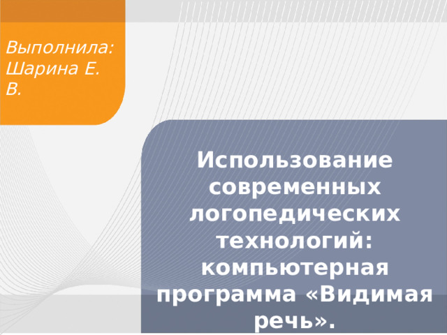 Выполнила: Шарина Е. В. Использование современных логопедических технологий: компьютерная программа «Видимая речь». 