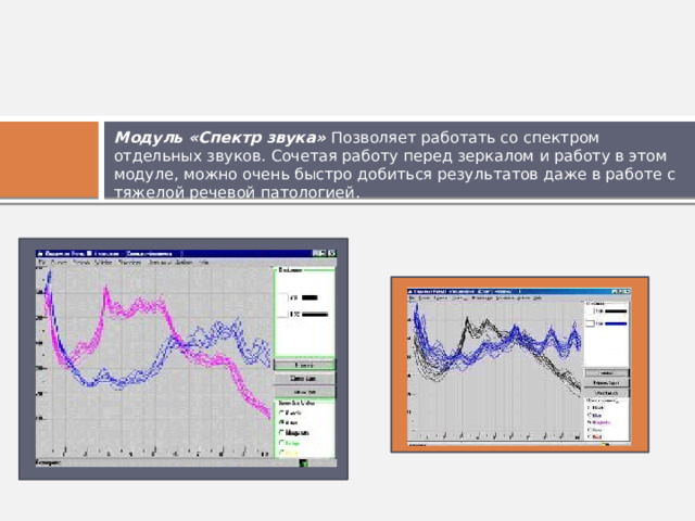 Модуль «Спектр звука» Позволяет работать со спектром отдельных звуков. Сочетая работу перед зеркалом и работу в этом модуле, можно очень быстро добиться результатов даже в работе с тяжелой речевой патологией. 