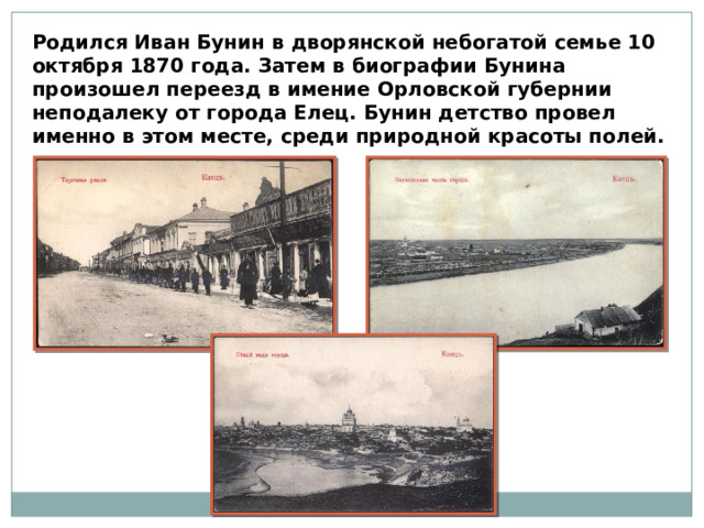 Родился Иван Бунин в дворянской небогатой семье 10 октября 1870 года. Затем в биографии Бунина произошел переезд в имение Орловской губернии неподалеку от города Елец. Бунин детство провел именно в этом месте, среди природной красоты полей. 