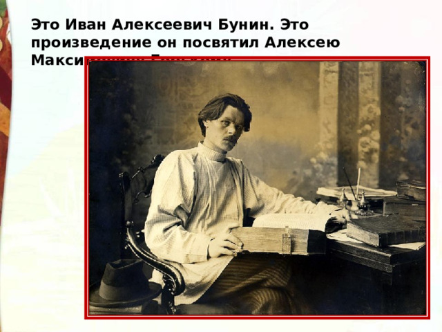 Это Иван Алексеевич Бунин. Это произведение он посвятил Алексею Максимовичу Горькому 
