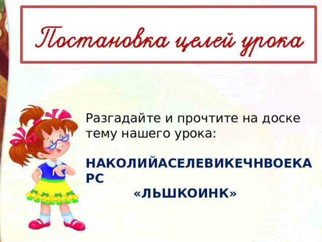 Разгадайте и прочтите на доске тему нашего урока: НАКОЛИЙАСЕЛЕВИКЕЧНВОЕКАРС  «ЛЬШКОИНК» 