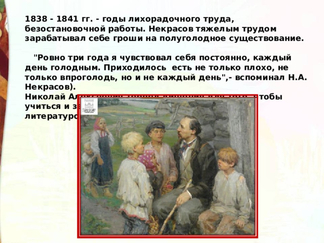 1838 - 1841 гг. - годы лихорадочного труда, безостановочной работы. Некрасов тяжелым трудом зарабатывал себе гроши на полуголодное существование.                                                 