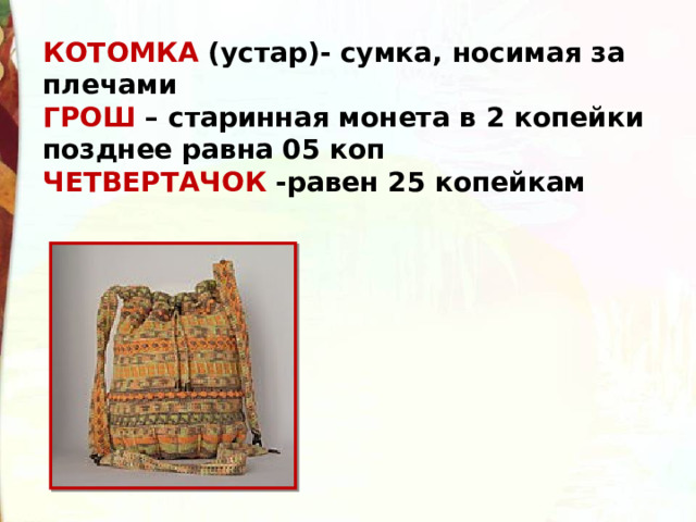 КОТОМКА (устар)- сумка, носимая за плечами  ГРОШ – старинная монета в 2 копейки позднее равна 05 коп  ЧЕТВЕРТАЧОК -равен 25 копейкам 