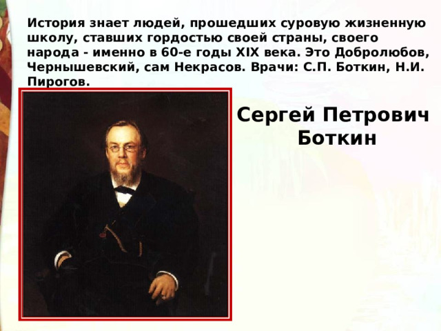 История знает людей, прошедших суровую жизненную школу, ставших гордостью своей страны, своего народа - именно в 60-е годы XIX века. Это Добролюбов, Чернышевский, сам Некрасов. Врачи: С.П. Боткин, Н.И. Пирогов.  Сергей Петрович  Боткин 