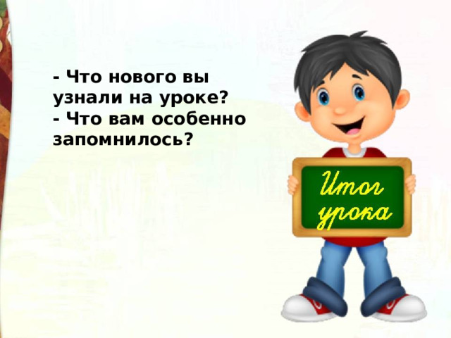 - Что нового вы узнали на уроке? - Что вам особенно запомнилось? 