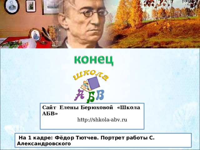 Сайт Елены Берюховой « Школа АБВ »  http :// shkola - abv . ru   На 1 кадре: Фёдор Тютчев. Портрет работы С. Александровского 