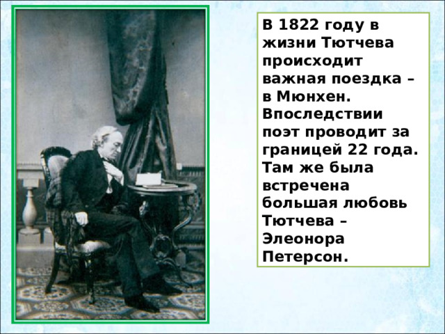 В 1822 году в жизни Тютчева происходит важная поездка – в Мюнхен. Впоследствии поэт проводит за границей 22 года. Там же была встречена большая любовь Тютчева – Элеонора Петерсон. 