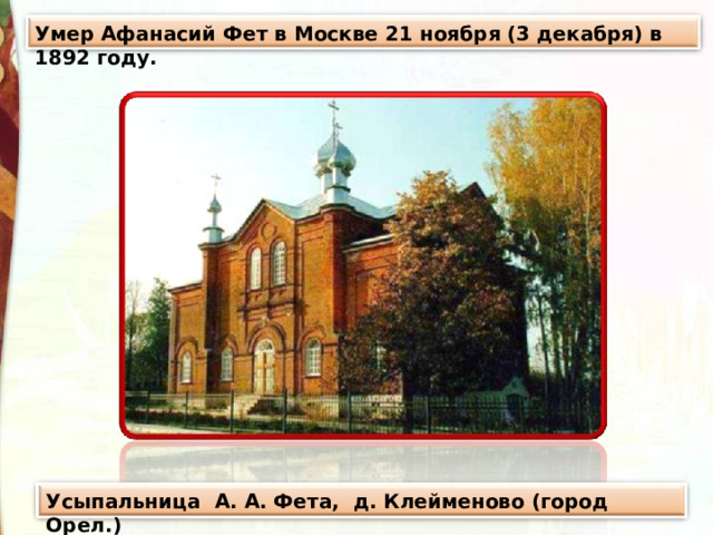 Умер Афанасий Фет в Москве 21 ноября (3 декабря) в 1892 году. Усыпальница А. А. Фета, д. Клейменово (город Орел.) 