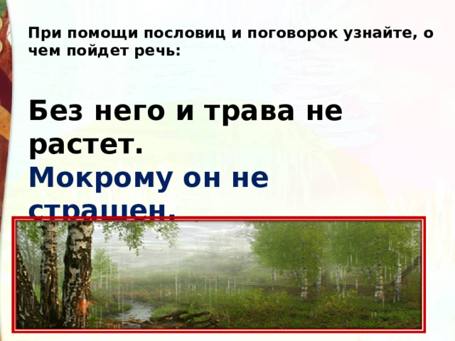 При помощи пословиц и поговорок узнайте, о чем пойдет речь:  Без него и трава не растет. Мокрому он не страшен.   Будь он — будут и грибки.  