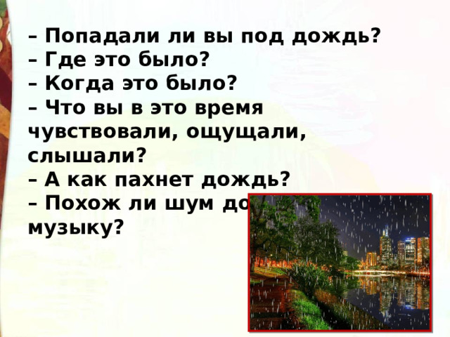 – Попадали ли вы под дождь? – Где это было? – Когда это было? – Что вы в это время чувствовали, ощущали, слышали? – А как пахнет дождь? – Похож ли шум дождя на музыку? 