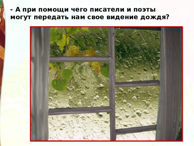 - А при помощи чего писатели и поэты могут передать нам свое видение дождя? 