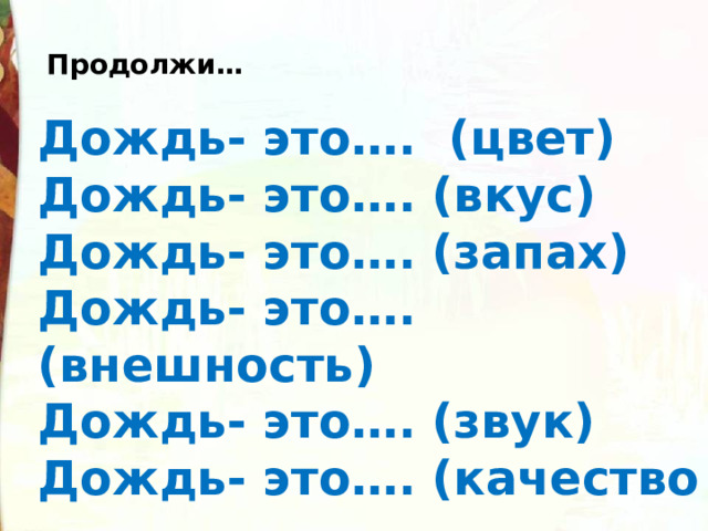 Продолжи… Дождь- это…. (цвет) Дождь- это…. (вкус) Дождь- это…. (запах) Дождь- это…. (внешность) Дождь- это…. (звук) Дождь- это…. (качество  переживаний) 