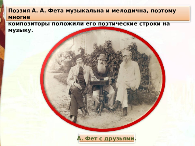 Поэзия А. А. Фета музыкальна и мелодична, поэтому многие композиторы положили его поэтические строки на музыку. А. Фет с друзьями. 