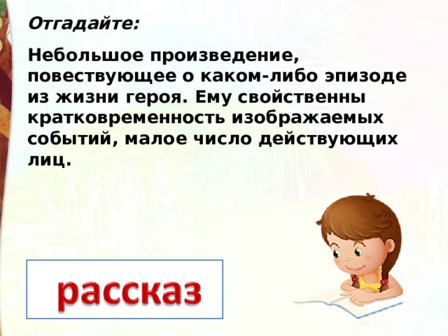 Отгадайте: Небольшое произведение, повествующее о каком-либо эпизоде из жизни героя. Ему свойственны кратковременность изображаемых событий, малое число действующих лиц. 