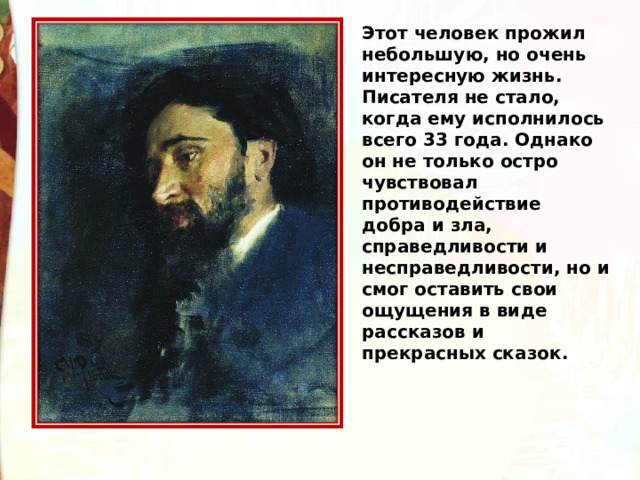 Этот человек прожил небольшую, но очень интересную жизнь. Писателя не стало, когда ему исполнилось всего 33 года. Однако он не только остро чувствовал противодействие добра и зла, справедливости и несправедливости, но и смог оставить свои ощущения в виде рассказов и прекрасных сказок. 