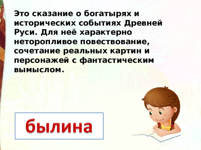 Это сказание о богатырях и исторических событиях Древней Руси. Для неё характерно неторопливое повествование, сочетание реальных картин и персонажей с фантастическим вымыслом.  