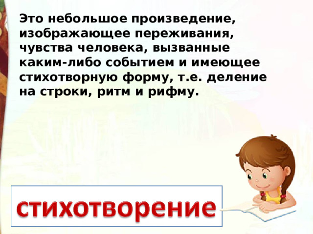 Это небольшое произведение, изображающее переживания, чувства человека, вызванные каким-либо событием и имеющее стихотворную форму, т.е. деление на строки, ритм и рифму.  