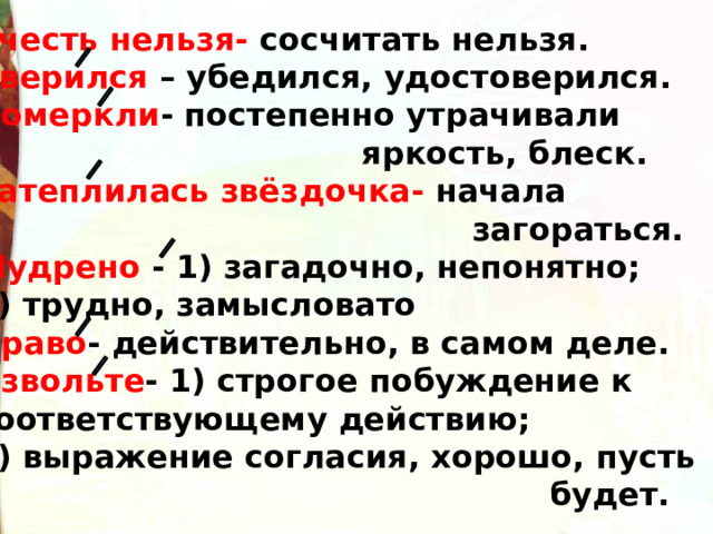 Счесть нельзя- сосчитать нельзя. Уверился – убедился, удостоверился. Померкли - постепенно утрачивали  яркость, блеск. Затеплилась звёздочка- начала  загораться. Мудрено - 1) загадочно, непонятно; 2) трудно, замысловато Право - действительно, в самом деле. Извольте - 1) строгое побуждение к соответствующему действию; 2) выражение согласия, хорошо, пусть  будет. 
