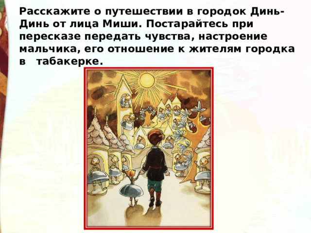 Расскажите о путешествии в городок Динь-Динь от лица Миши. Постарайтесь при пересказе передать чувства, настроение мальчика, его отношение к жителям городка в табакерке. 