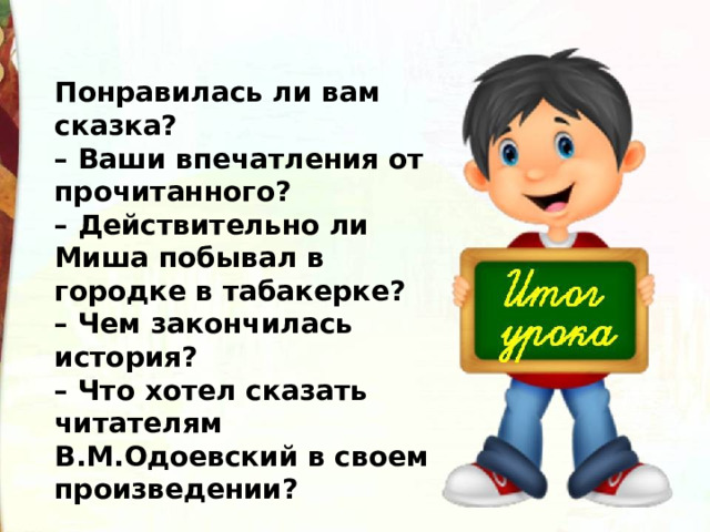 Понравилась ли вам сказка? – Ваши впечатления от прочитанного? – Действительно ли Миша побывал в городке в табакерке? – Чем закончилась история? – Что хотел сказать читателям В.М.Одоевский в своем произведении? 