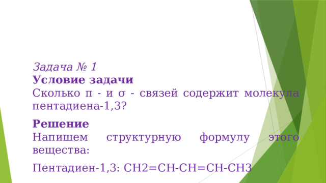 Задача № 1 Условие задачи Сколько π - и σ - связей содержит молекула пентадиена-1,3? Решение Напишем структурную формулу этого вещества: Пентадиен-1,3: СН2=СН-СН=СН-СН3 
