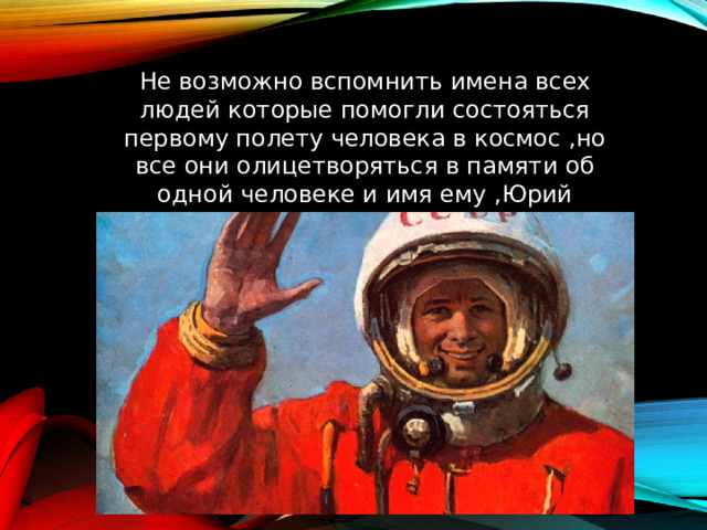 Не возможно вспомнить имена всех людей которые помогли состояться первому полету человека в космос ,но все они олицетворяться в памяти об одной человеке и имя ему ,Юрий Гагарин 