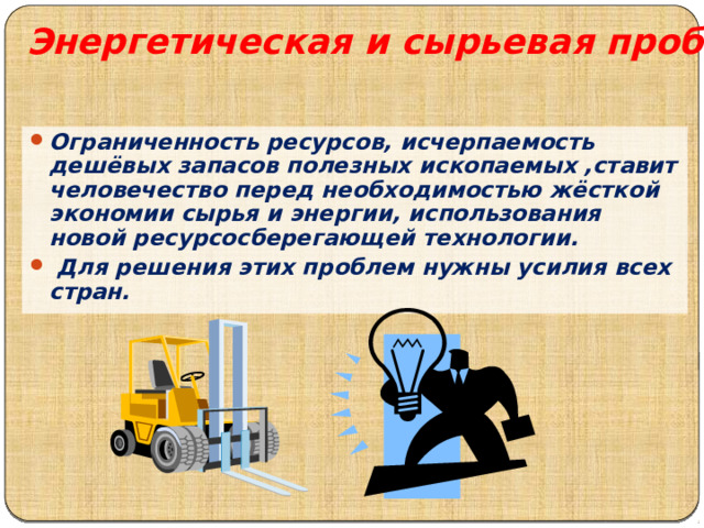 Энергетическая и сырьевая проблемы Ограниченность ресурсов, исчерпаемость дешёвых запасов полезных ископаемых ,ставит человечество перед необходимостью жёсткой экономии сырья и энергии, использования новой ресурсосберегающей технологии.  Для решения этих проблем нужны усилия всех стран. 