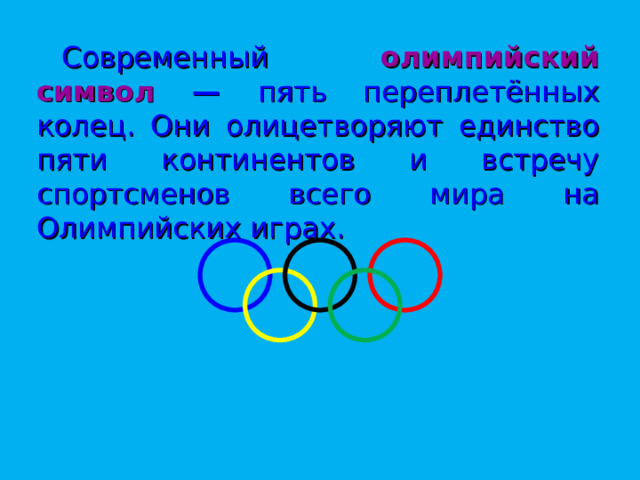Современный олимпийский символ — пять переплетённых колец. Они олицетворяют единство пяти континентов и встречу спортсменов всего мира на Олимпийских играх. 