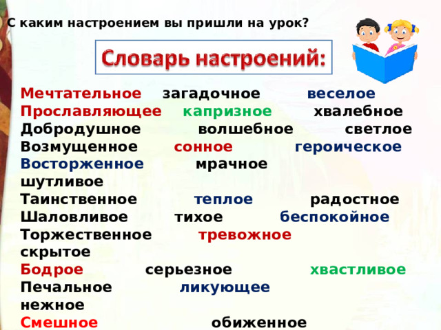 С каким настроением вы пришли на урок?  Мечтательное загадочное веселое Прославляющее  капризное хвалебное Добродушное волшебное светлое Возмущенное сонное  героическое Восторженное мрачное шутливое Таинственное теплое радостное Шаловливое тихое беспокойное Торжественное тревожное скрытое Бодрое серьезное хвастливое Печальное ликующее нежное Смешное обиженное хмурое Грустное  сказочное робкое Тоскливое сердитое спокойное 