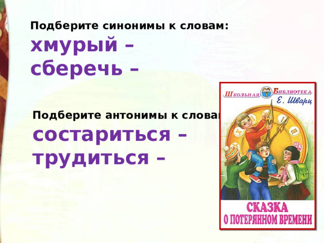 Подберите синонимы к словам:  хмурый –   сберечь –   Подберите антонимы к словам:  состариться –  трудиться –   