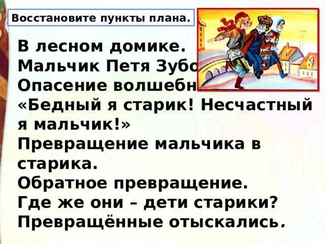 Восстановите пункты плана. В лесном домике. Мальчик Петя Зубов. Опасение волшебников. «Бедный я старик! Несчастный я мальчик!» Превращение мальчика в старика. Обратное превращение. Где же они – дети старики? Превращённые отыскались . 