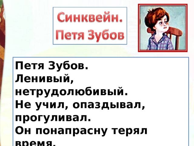 Петя Зубов. Ленивый, нетрудолюбивый. Не учил, опаздывал, прогуливал. Он понапрасну терял время. Старость. 