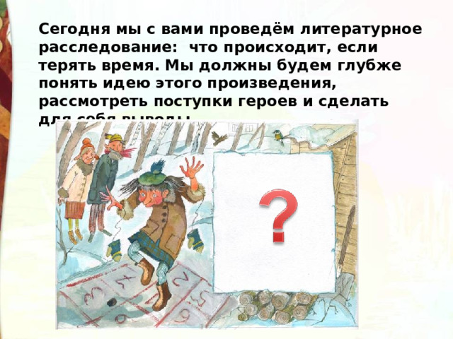 Сегодня мы с вами проведём литературное расследование:  что происходит, если терять время. Мы должны будем глубже понять идею этого произведения, рассмотреть поступки героев и сделать для себя выводы. 