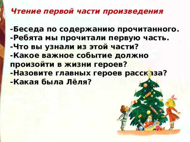 Чтение первой части произведения  -Беседа по содержанию прочитанного. -Ребята мы прочитали первую часть. -Что вы узнали из этой части? -Какое важное событие должно произойти в жизни героев? -Назовите главных героев рассказа? -Какая была Лёля? 