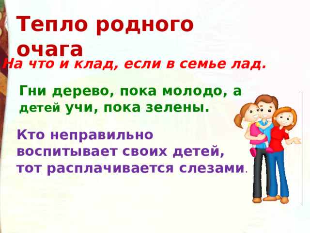 Тепло родного очага На что и клад, если в семье лад. Гни дерево, пока молодо, а детей учи, пока зелены. Кто неправильно воспитывает своих детей, тот расплачивается слезами . 