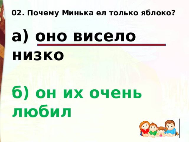 02. Почему Минька ел только яблоко?  а) оно висело низко  б) он их очень любил  в) оно было очень вкусное  