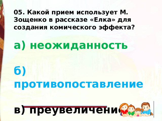 05. Какой прием использует М. Зощенко в рассказе «Елка» для создания комического эффекта?  а) неожиданность  б) противопоставление  в) преувеличение    