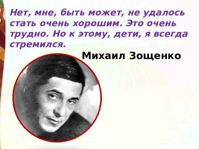 Нет, мне, быть может, не удалось стать очень хорошим. Это очень трудно. Но к этому, дети, я всегда стремился.  Михаил Зощенко 