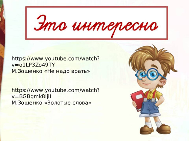 https://www.youtube.com/watch?v=o1LP3Zo49TY М.Зощенко «Не надо врать» https://www.youtube.com/watch?v=BGBgmk8ijiI М.Зощенко «Золотые слова» 