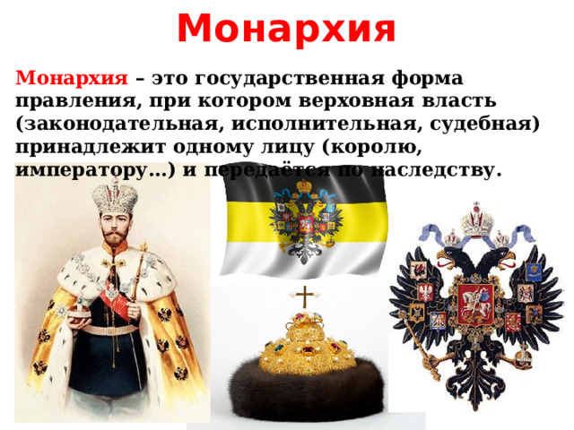 Монархия Монархия – это государственная форма правления, при котором верховная власть (законодательная, исполнительная, судебная) принадлежит одному лицу (королю, императору…) и передаётся по наследству. 