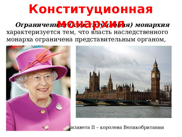 Конституционная монархия  Ограниченная (конституционая) монархия характеризуется тем, что власть наследственного монарха ограничена представительным органом, парламентом. Елизавета II – королева Великобритании 