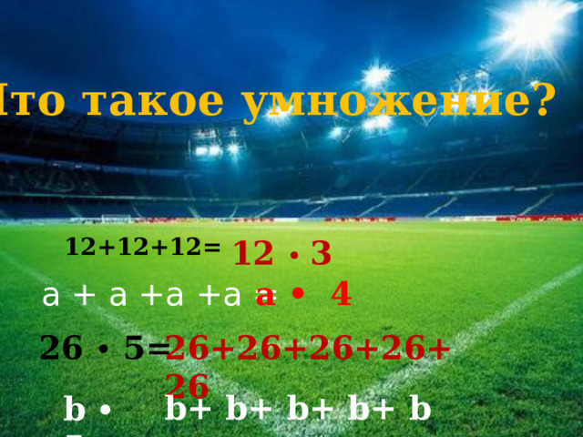 Что такое умножение? 12+12+12 = 12  • 3 а + а +а +а = а • 4 26 • 5= 26+26+26+26+26   b + b + b + b + b b  ∙ 5= 