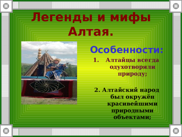 Легенды и мифы Алтая. Особенности: Алтайцы всегда одухотворяли природу;  2. Алтайский народ был окружён красивейшими природными объектами;  